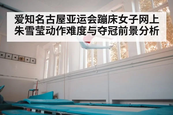 爱知名古屋亚运会蹦床女子网上朱雪莹动作难度与夺冠前景分析