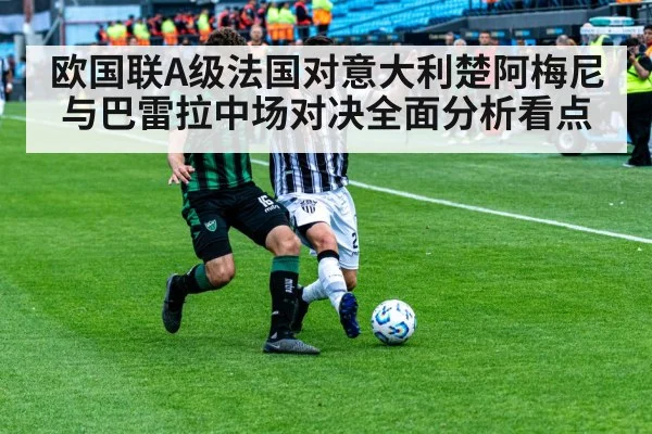 欧国联A级法国对意大利楚阿梅尼与巴雷拉中场对决全面分析看点
