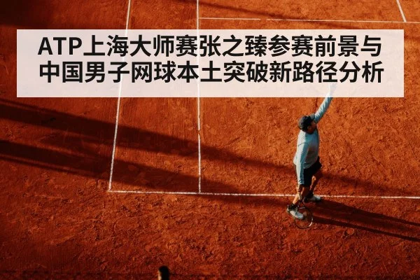 ATP上海大师赛张之臻参赛前景与中国男子网球本土突破新路径分析
