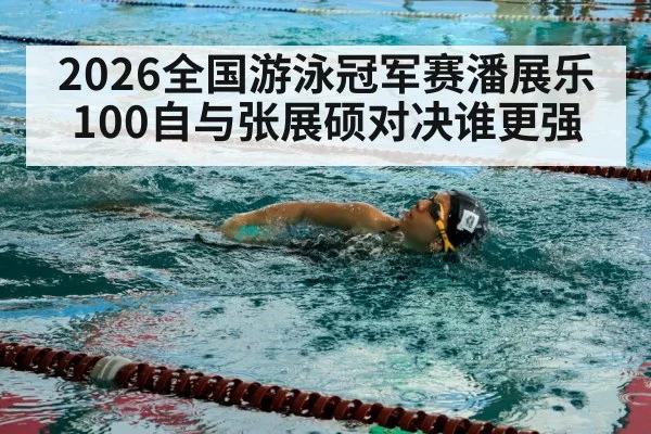 2026全国游泳冠军赛潘展乐100自与张展硕对决谁更强