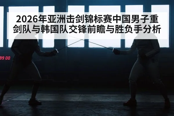 2026年亚洲击剑锦标赛中国男子重剑队与韩国队交锋前瞻与胜负手分析