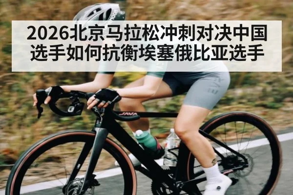 2026北京马拉松冲刺对决中国选手如何抗衡埃塞俄比亚选手