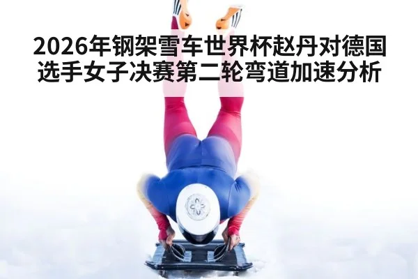 2026年钢架雪车世界杯赵丹对德国选手女子决赛第二轮弯道加速分析